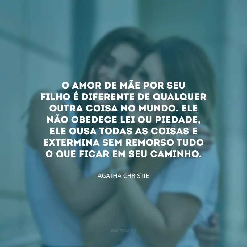 O amor de mãe por seu filho é diferente de qualquer outra coisa no mundo. Ele não obedece lei ou piedade, ele ousa todas as coisas e extermina sem remorso tudo o que ficar em seu caminho.