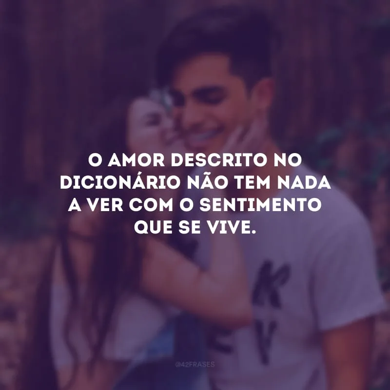 O amor descrito no dicionário não tem nada a ver com o sentimento que se vive. 