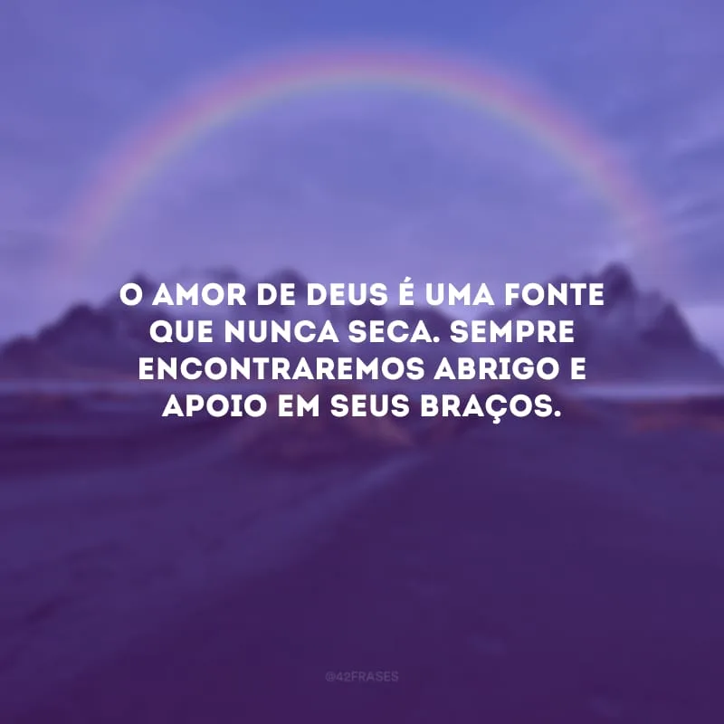 O amor de Deus é uma fonte que nunca seca. Sempre encontraremos abrigo e apoio em Seus braços.