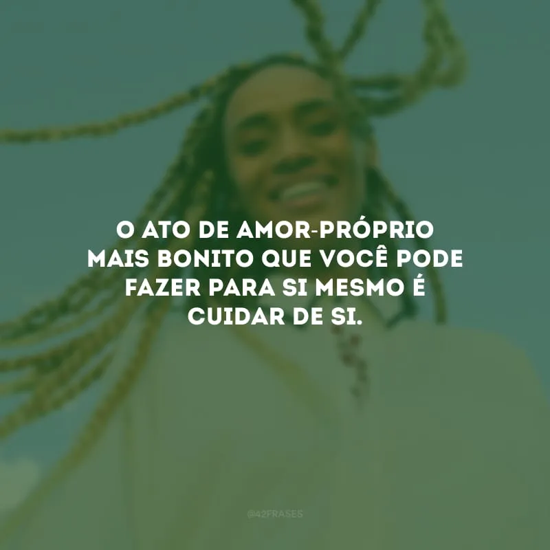 O ato de amor-próprio mais bonito que você pode fazer para si mesmo é cuidar de si. 