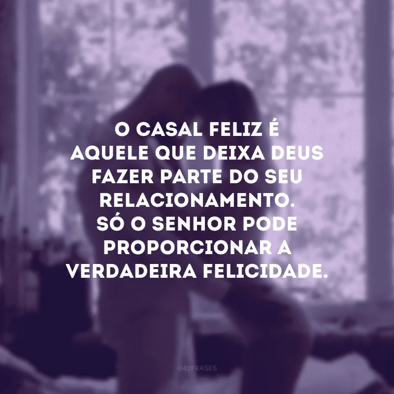O casal feliz é aquele que deixa Deus fazer parte do seu relacionamento. Só o Senhor pode proporcionar a verdadeira felicidade.