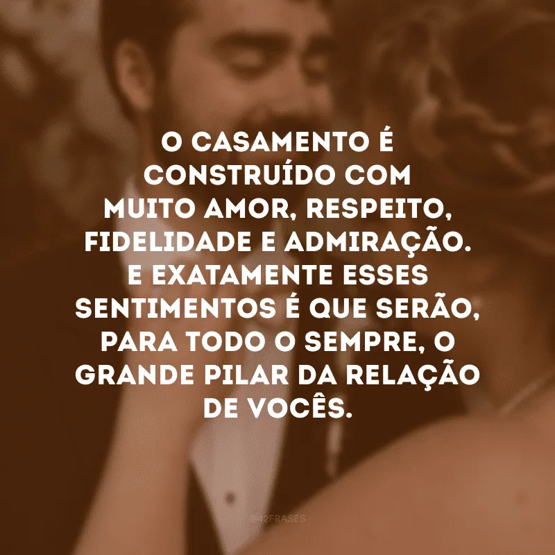 O casamento é construído com muito amor, respeito, fidelidade e admiração. E exatamente esses sentimentos é que serão, para todo o sempre, o grande pilar da relação de vocês.