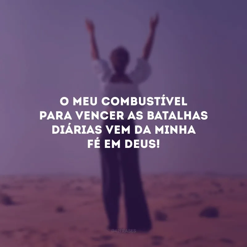 O meu combustível para vencer as batalhas diárias vem da minha fé em Deus!
