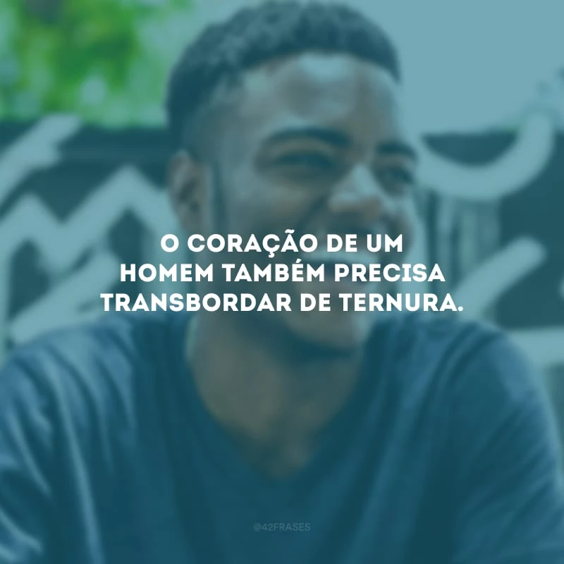O coração de um homem também precisa transbordar de ternura.