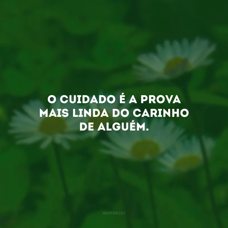 O cuidado é a prova mais linda do carinho de alguém.