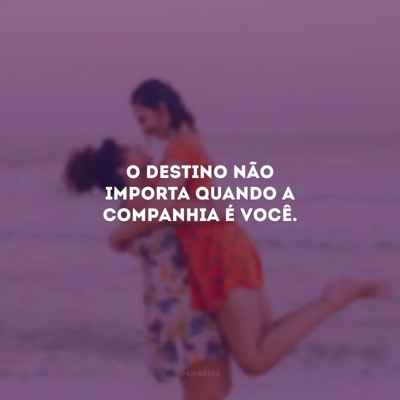 O destino não importa quando a companhia é você.
