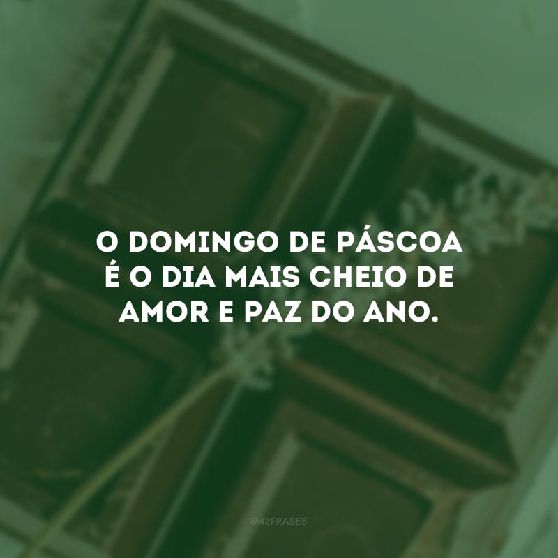 O domingo de Páscoa é o dia mais cheio de amor e paz do ano.