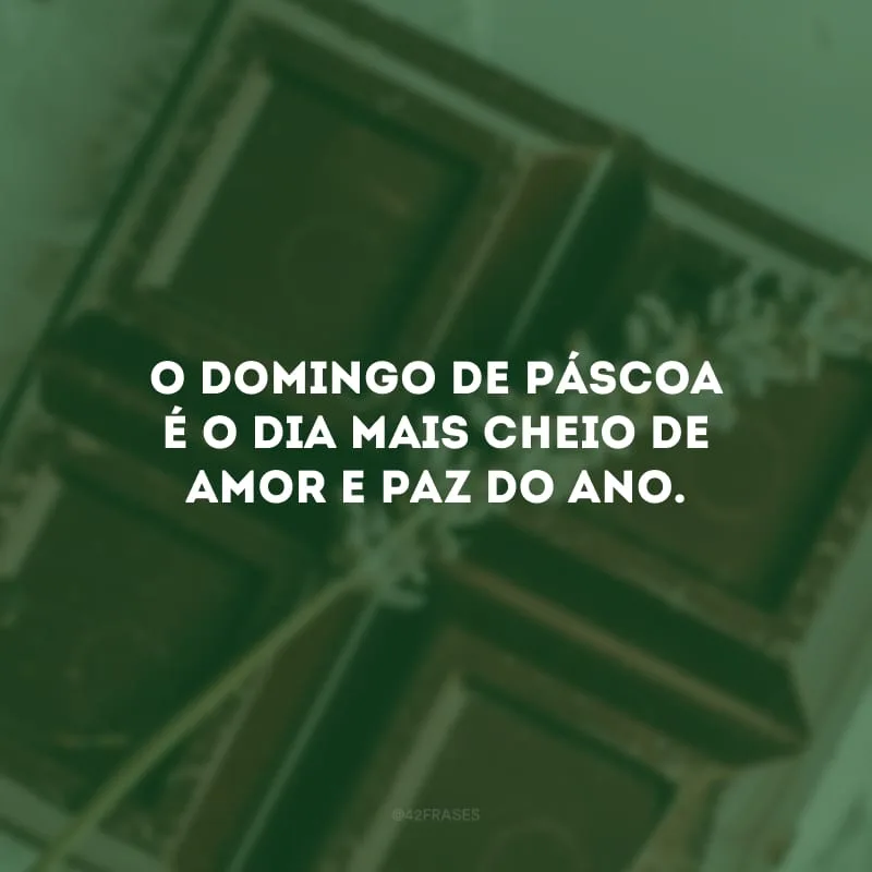 O domingo de Páscoa é o dia mais cheio de amor e paz do ano.