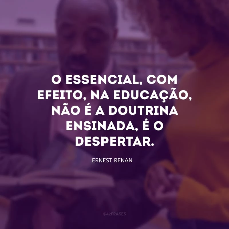O essencial, com efeito, na educação, não é a doutrina ensinada, é o despertar.