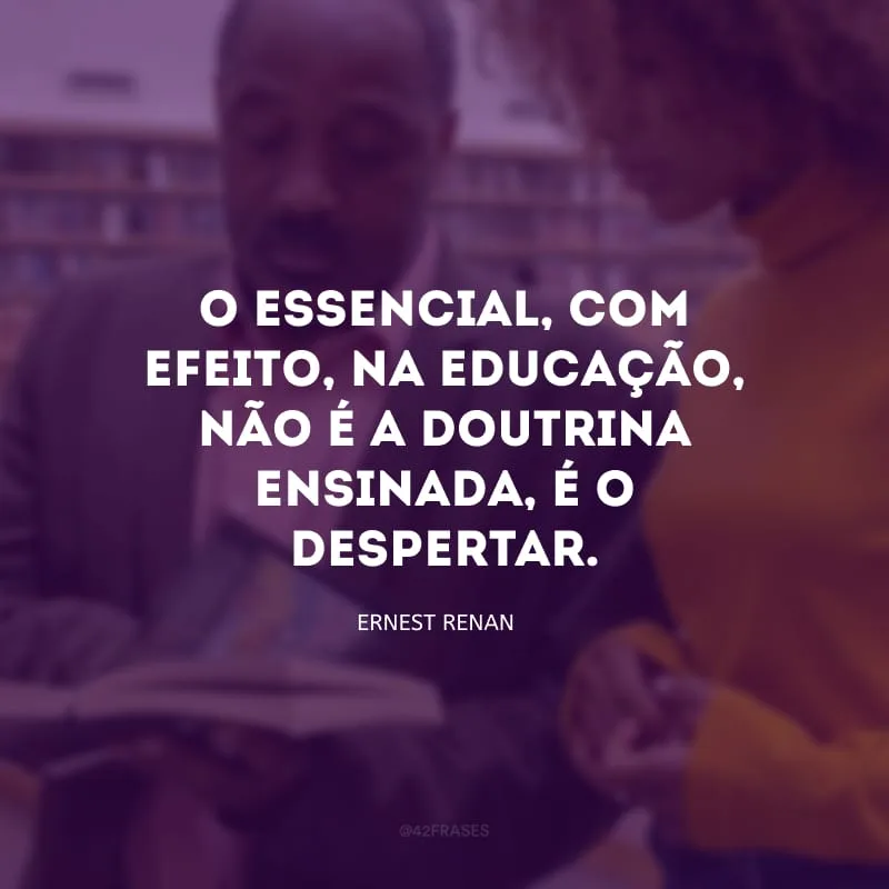O essencial, com efeito, na educação, não é a doutrina ensinada, é o despertar.