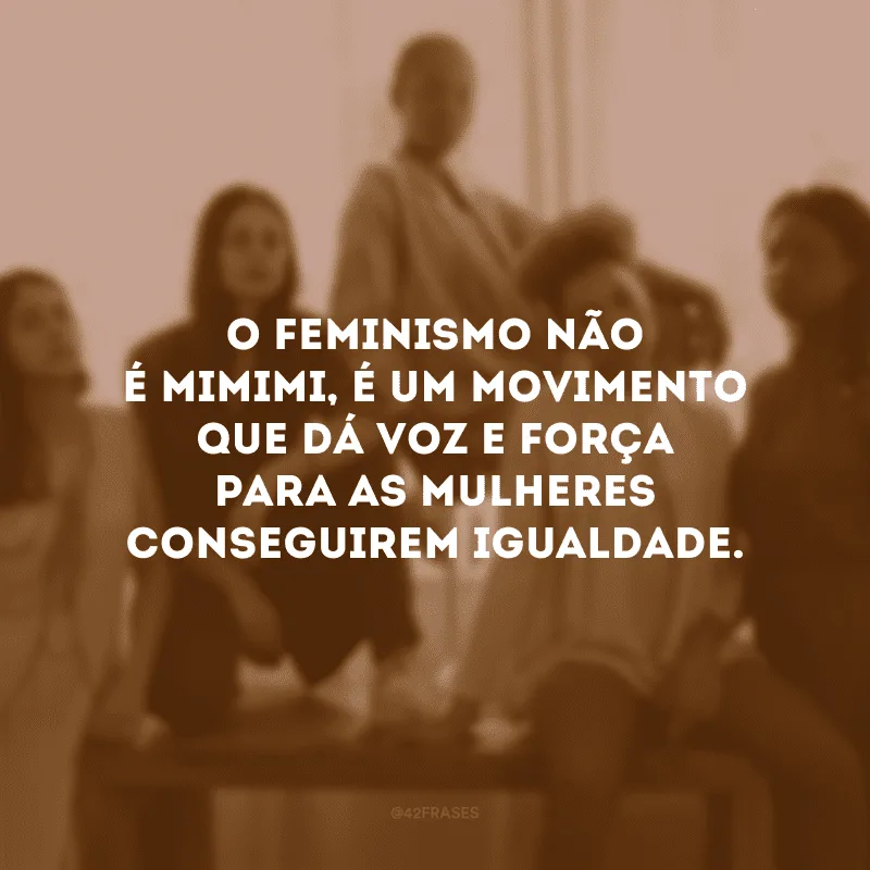 O feminismo não é mimimi, é um movimento que dá voz e força para as mulheres conseguirem igualdade.
