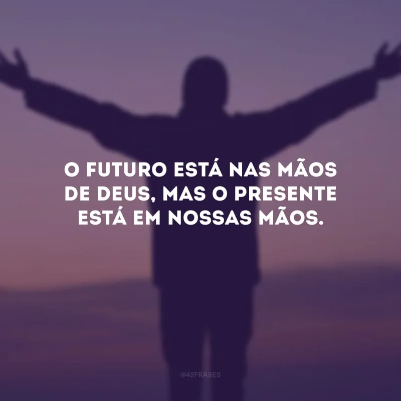 O futuro está nas mãos de Deus, mas o presente está em nossas mãos.
