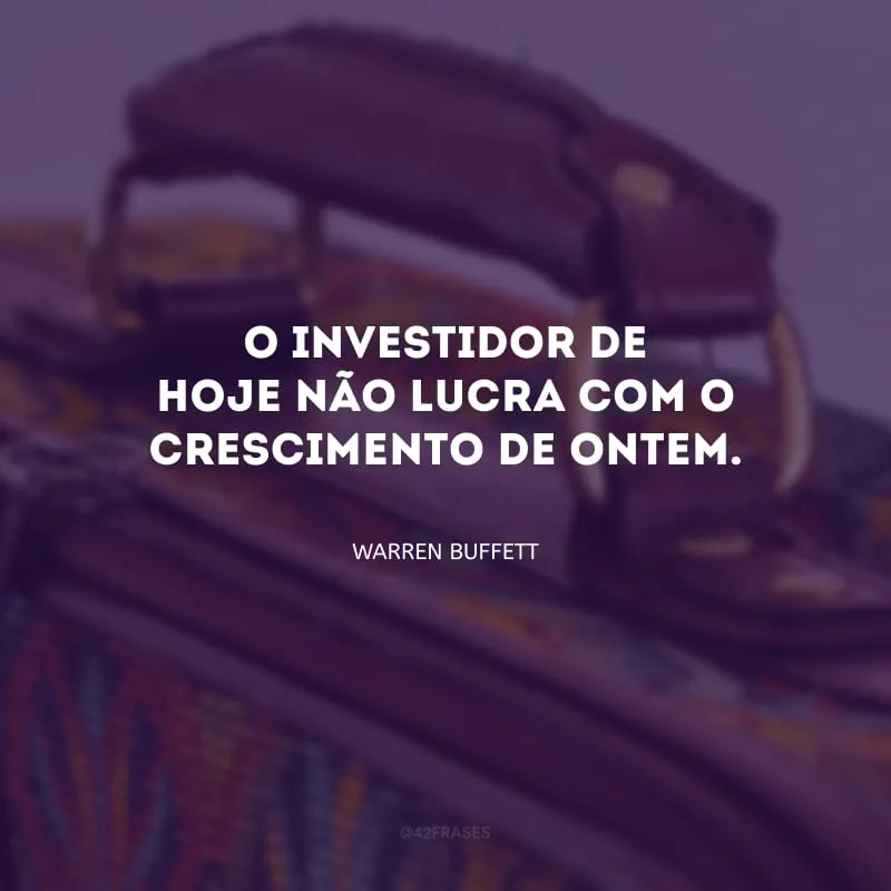 O investidor de hoje não lucra com o crescimento de ontem.
