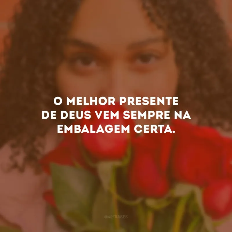 O melhor presente de Deus vem sempre na embalagem certa.


