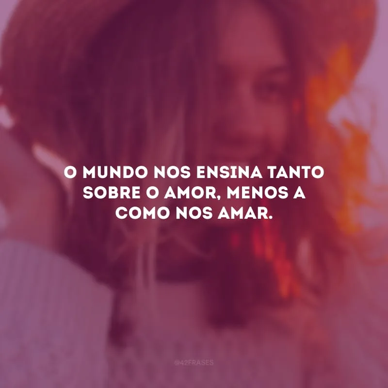 O mundo nos ensina tanto sobre o amor, menos a como nos amar. 