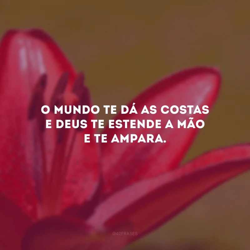 O mundo te dá as costas e Deus te estende a mão e te ampara. 