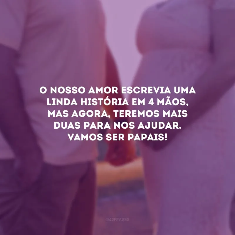 O nosso amor escrevia uma linda história em 4 mãos, mas agora, teremos mais duas para nos ajudar. Vamos ser papais!