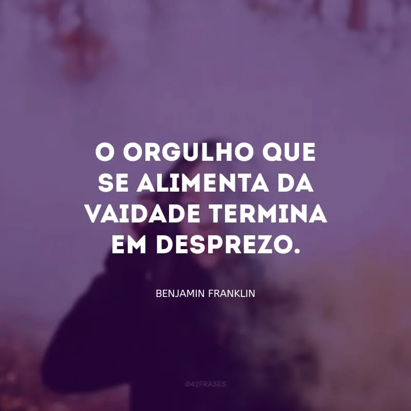 O orgulho que se alimenta da vaidade termina em desprezo.