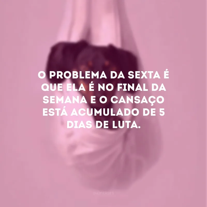O problema da sexta é que ela é no final da semana e o cansaço está acumulado de 5 dias de luta.