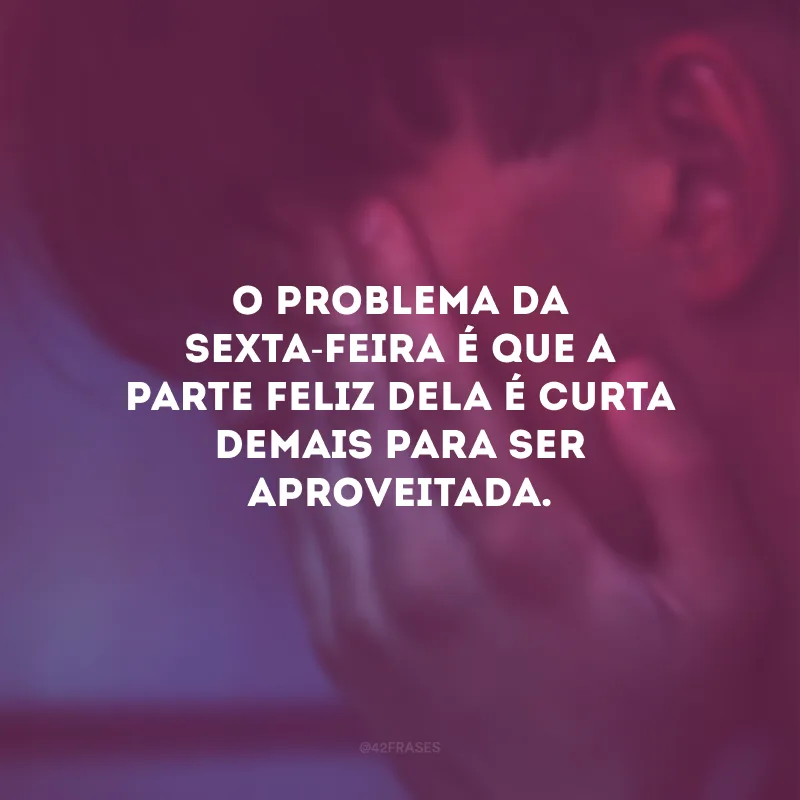 O problema da sexta-feira é que a parte feliz dela é curta demais para ser aproveitada.