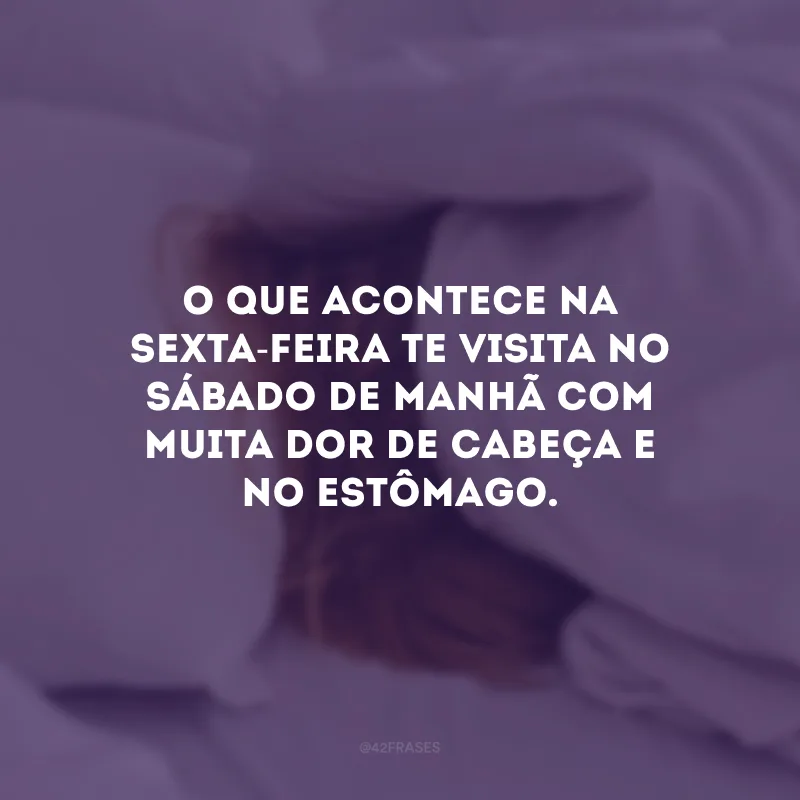 O que acontece na sexta-feira te visita no sábado de manhã com muita dor de cabeça e no estômago.