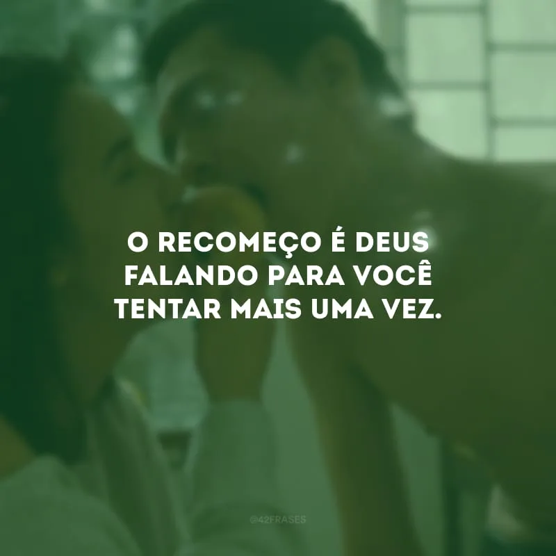 O recomeço é Deus falando para você tentar mais uma vez. 