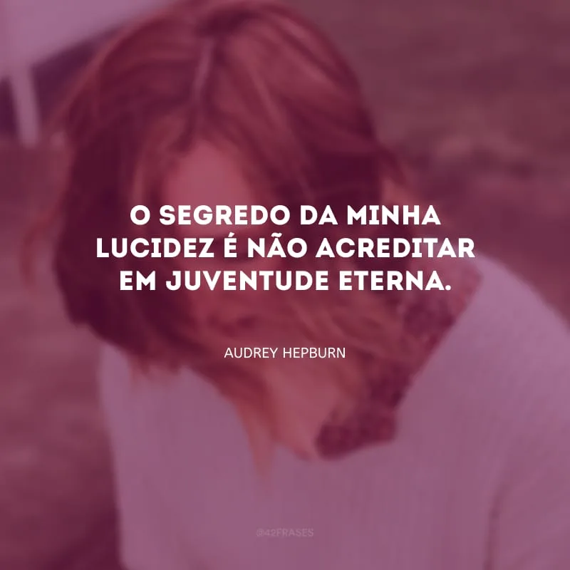 O segredo da minha lucidez é não acreditar em juventude eterna.