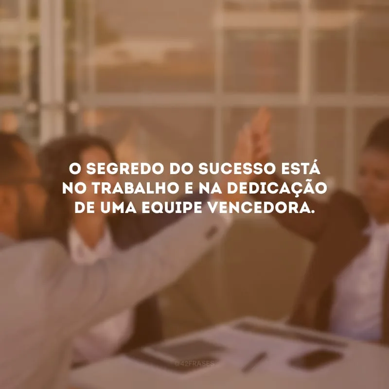 O segredo do sucesso está no trabalho e na dedicação de uma equipe vencedora.