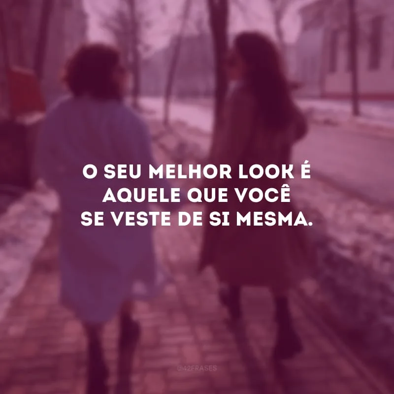 O seu melhor look é aquele que você se veste de si mesma.
