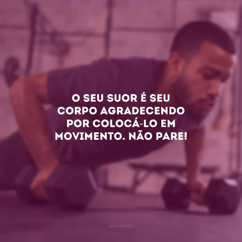O seu suor é seu corpo agradecendo por colocá-lo em movimento. Não pare!