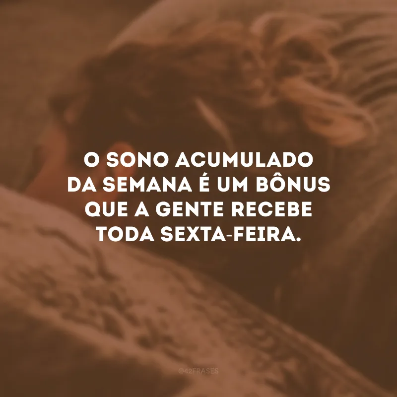 O sono acumulado da semana é um bônus que a gente recebe toda sexta-feira.