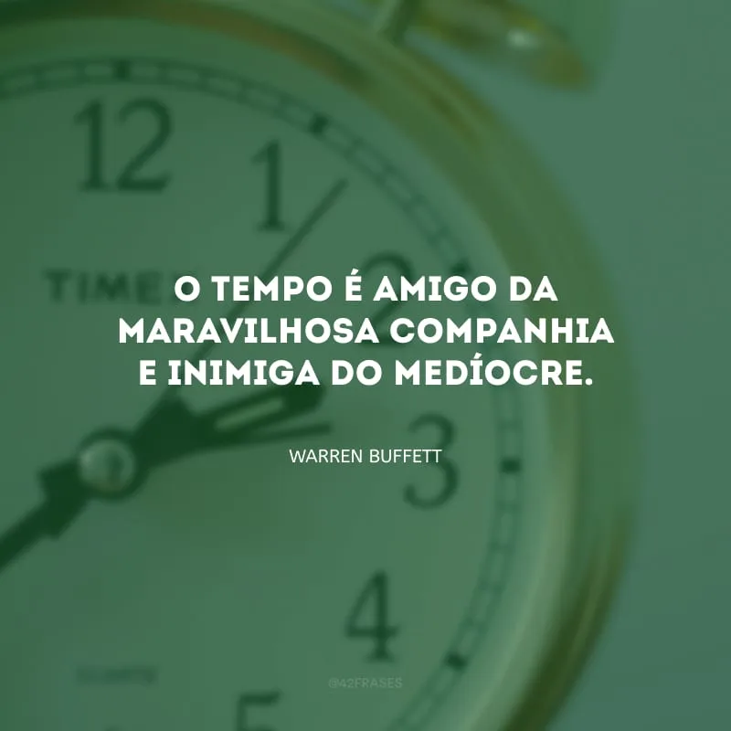 O tempo é amigo da maravilhosa companhia e inimiga do medíocre.
