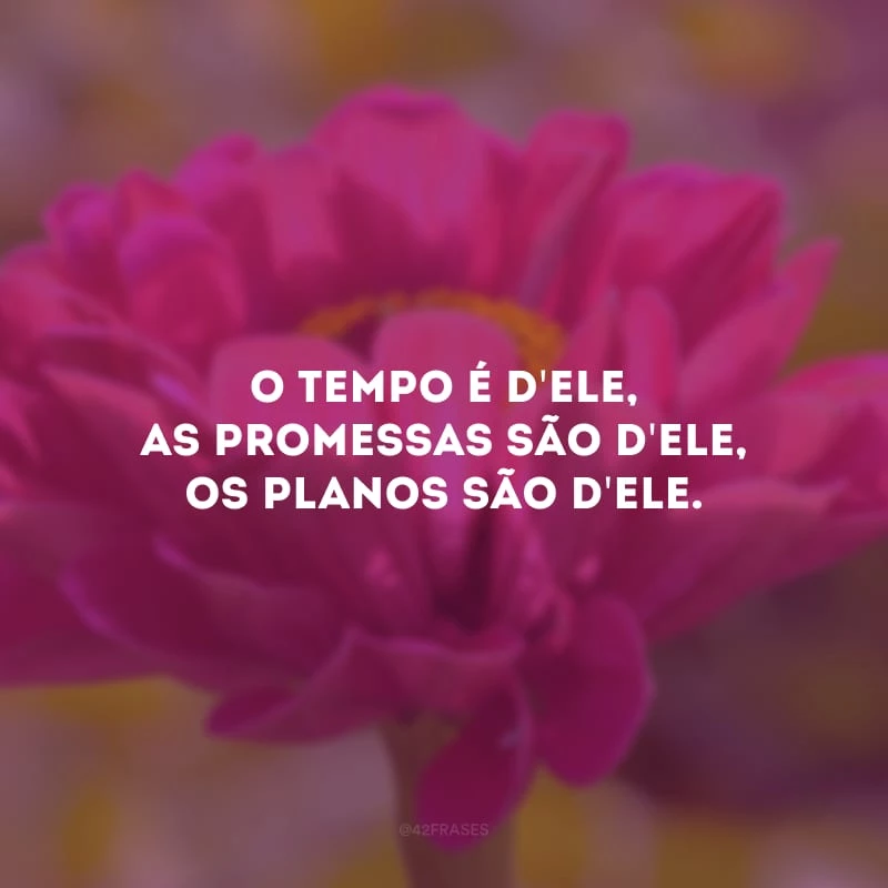 O tempo é d\'Ele, as promessas são d\'Ele, os planos são d\'Ele. 