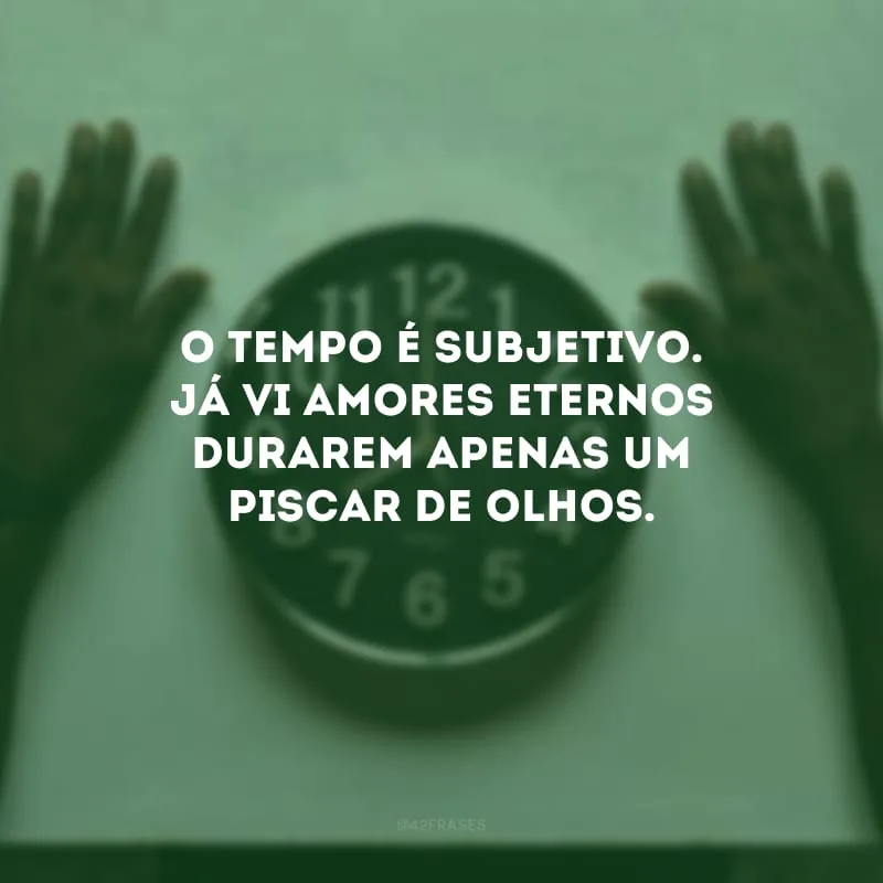 O tempo é subjetivo. Já vi amores eternos durarem apenas um piscar de olhos. 