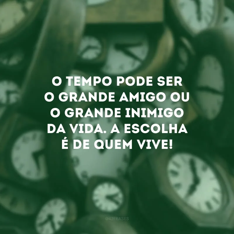 O tempo pode ser o grande amigo ou o grande inimigo da vida. A escolha é de quem vive! 