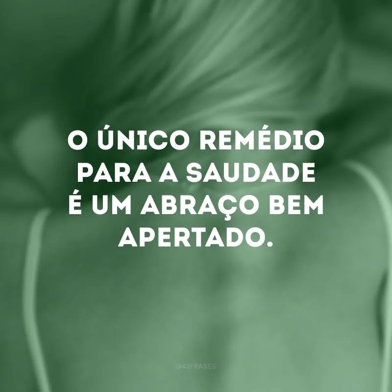 O único remédio para a saudade é um abraço bem apertado.

