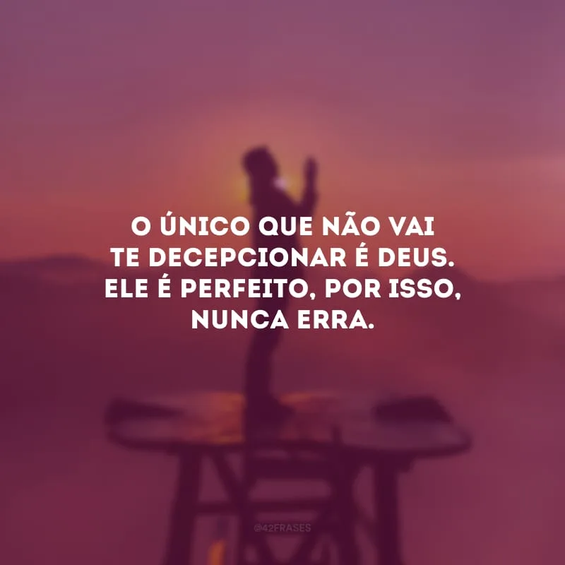 O único que não vai te decepcionar é Deus. Ele é perfeito, por isso, nunca erra.