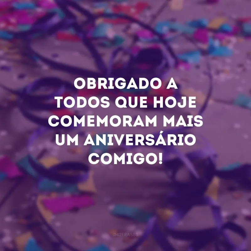Obrigado a todos que hoje comemoram mais um aniversário comigo!