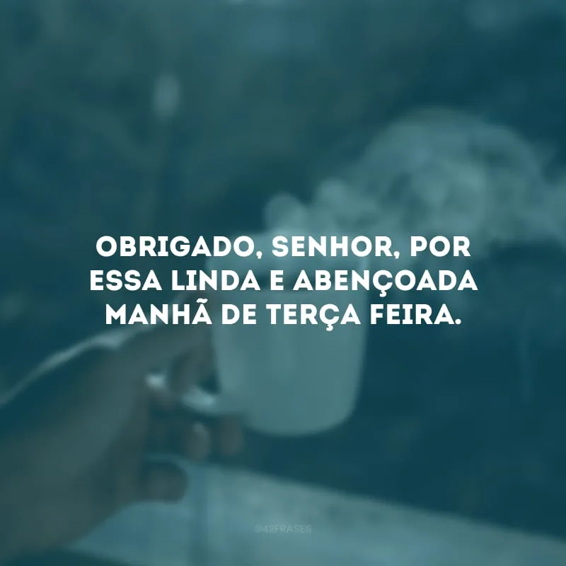 Obrigado, Senhor, por essa linda e abençoada manhã de terça-feira.