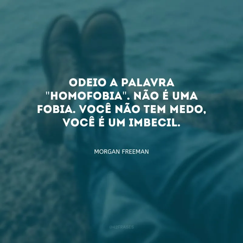Odeio a palavra \"homofobia\". Não é uma fobia. Você não tem medo, você é um imbecil.