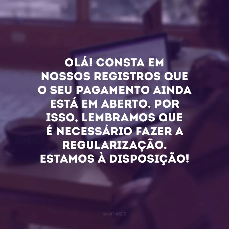 Olá! Consta em nossos registros que o seu pagamento ainda está em aberto. Por isso, lembramos que é necessário fazer a regularização. Estamos à disposição!