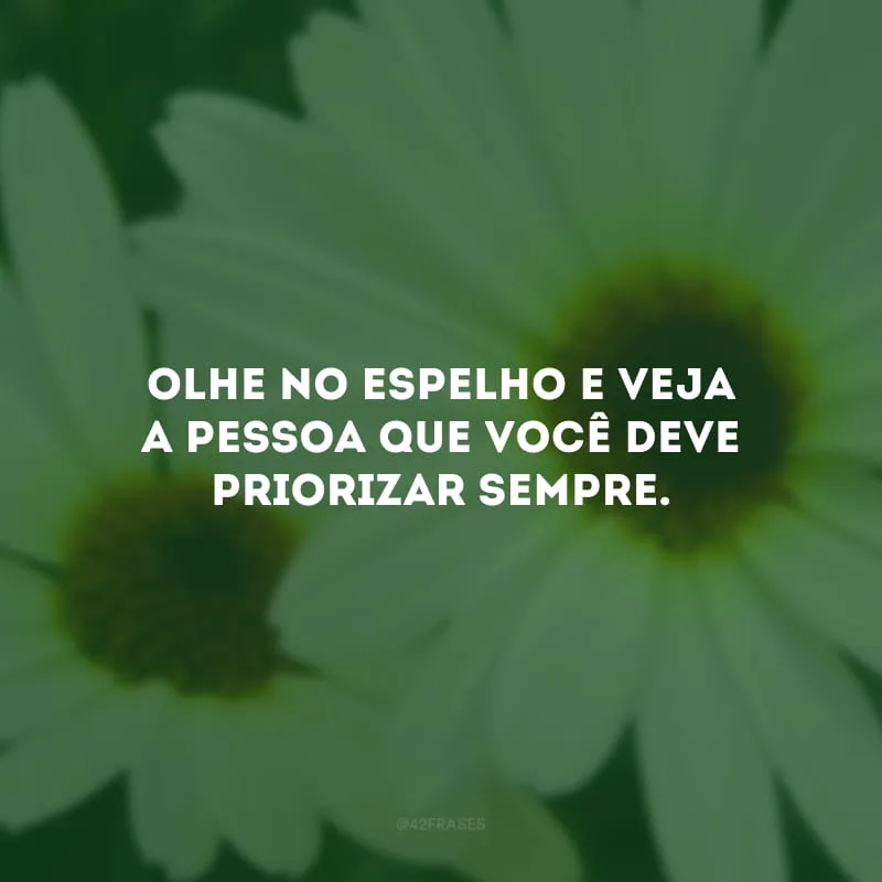 Olhe no espelho e veja a pessoa que você deve priorizar sempre.