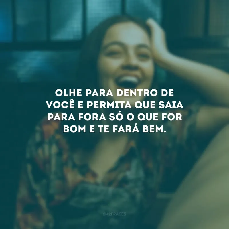 Olhe para dentro de você e permita que saia para fora só o que for bom e te fará bem.