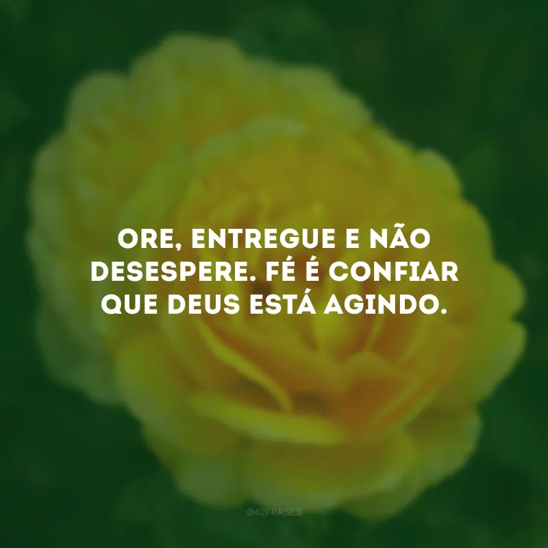 Ore, entregue e não desespere. Fé é confiar que Deus está agindo.