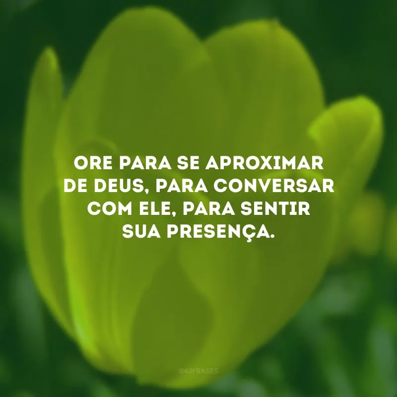 Ore para se aproximar de Deus, para conversar com Ele, para sentir sua presença.