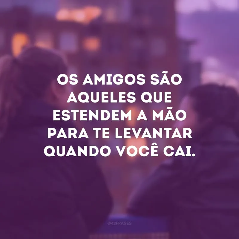 Os amigos são aqueles que estendem a mão para te levantar quando você cai.
