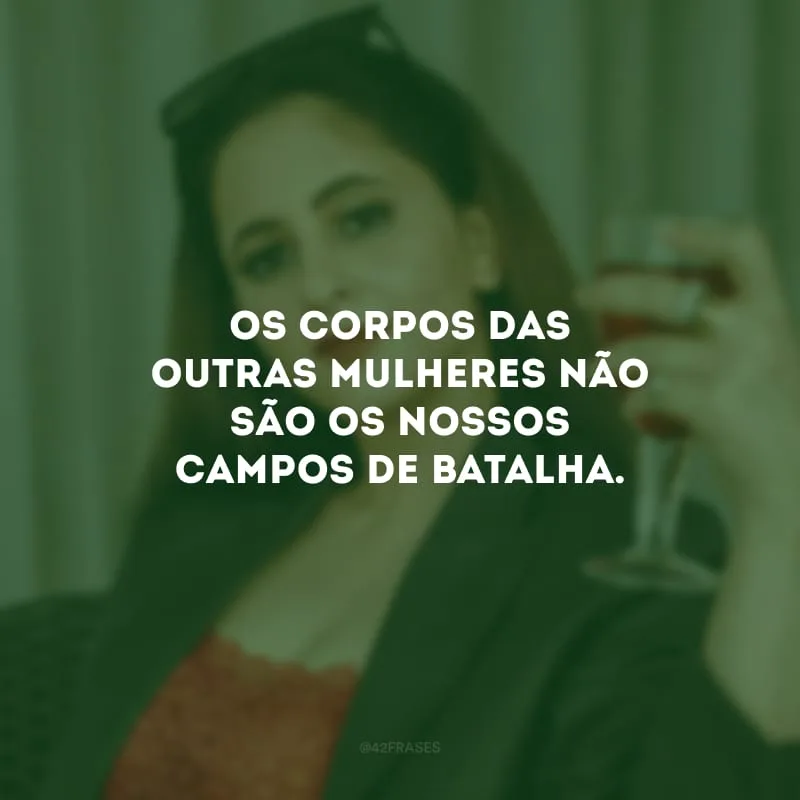 Os corpos das outras mulheres não são os nossos campos de batalha.