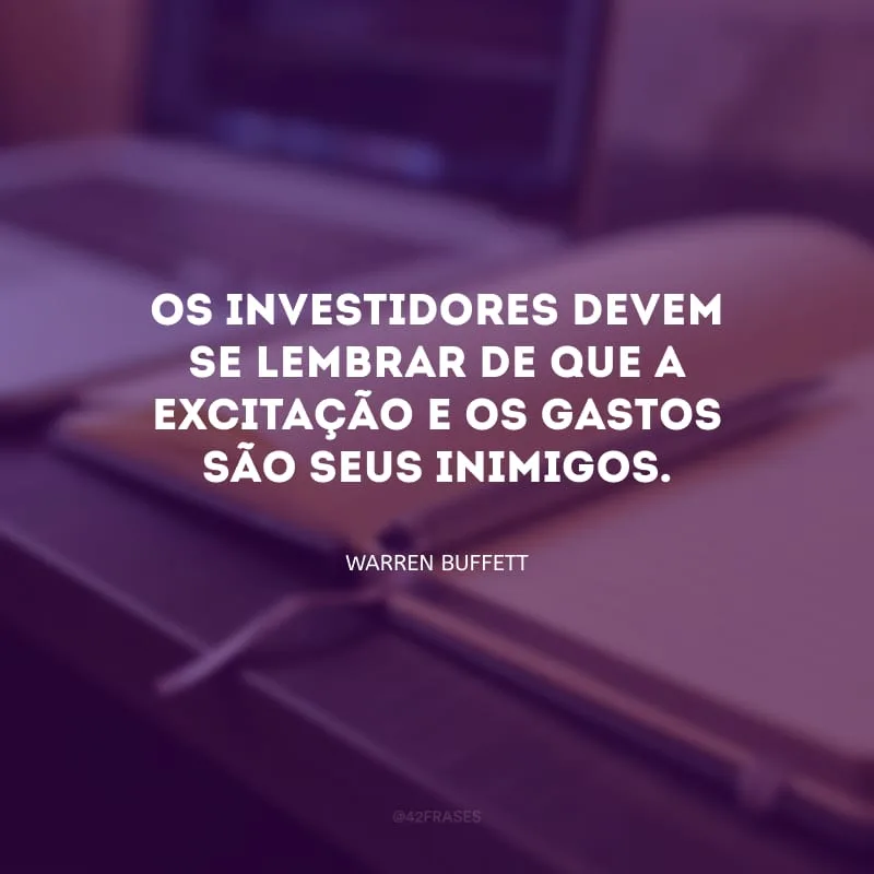 Os investidores devem se lembrar de que a excitação e os gastos são seus inimigos.
