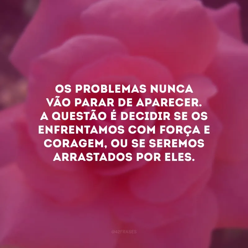 Os problemas nunca vão parar de aparecer. A questão é decidir se os enfrentamos com força e coragem, ou se seremos arrastados por eles.