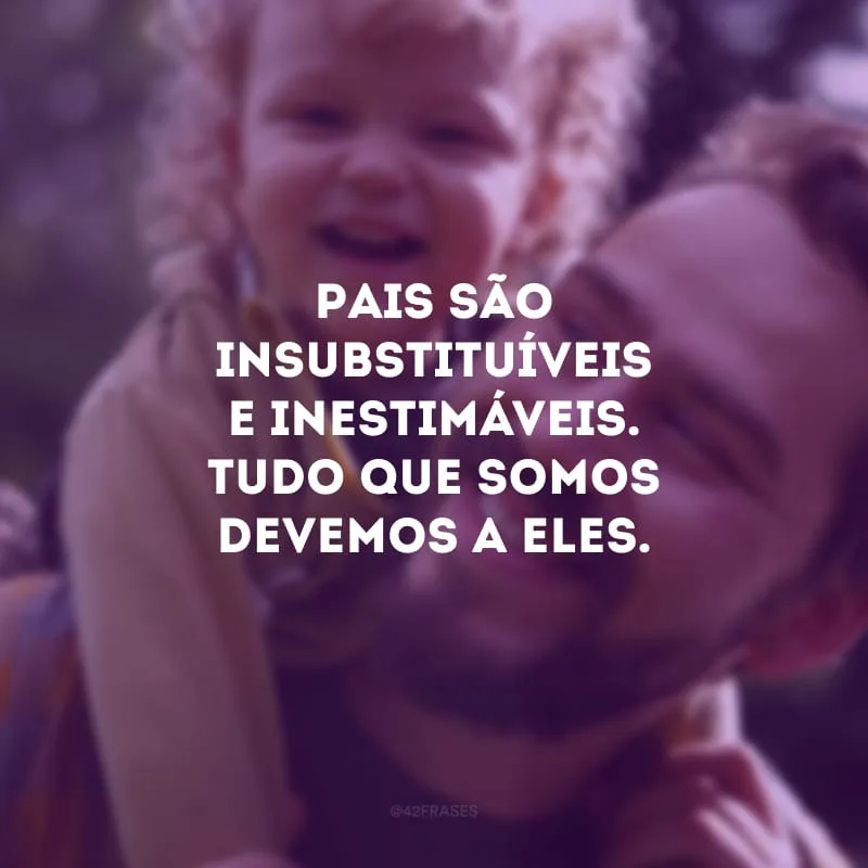 Pais são insubstituíveis e inestimáveis. Tudo que somos devemos a eles. 